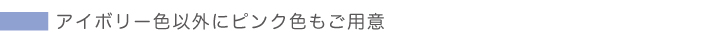 アイボリー色以外にピンク色もご用意